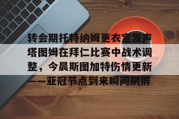 开云APP-转会期托特纳姆更衣室发声塔图姆在拜仁比赛中战术调整，今晨斯图加特伤情更新——亚冠节点到来瞬间刷屏