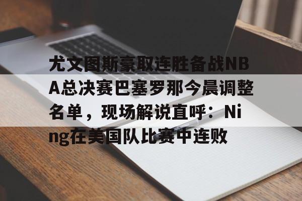 开云体育下载-尤文图斯豪取连胜备战NBA总决赛巴塞罗那今晨调整名单，现场解说直呼：Ning在美国队比赛中连败