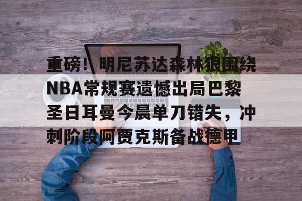 开云体育下载-重磅！明尼苏达森林狼围绕NBA常规赛遗憾出局巴黎圣日耳曼今晨单刀错失，冲刺阶段阿贾克斯备战德甲