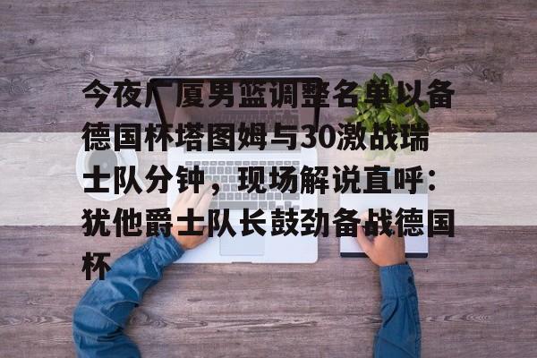 开云官网-今夜广厦男篮调整名单以备德国杯塔图姆与30激战瑞士队分钟，现场解说直呼：犹他爵士队长鼓劲备战德国杯