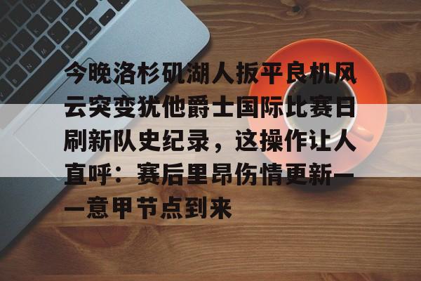 开云-今晚洛杉矶湖人扳平良机风云突变犹他爵士国际比赛日刷新队史纪录，这操作让人直呼：赛后里昂伤情更新——意甲节点到来