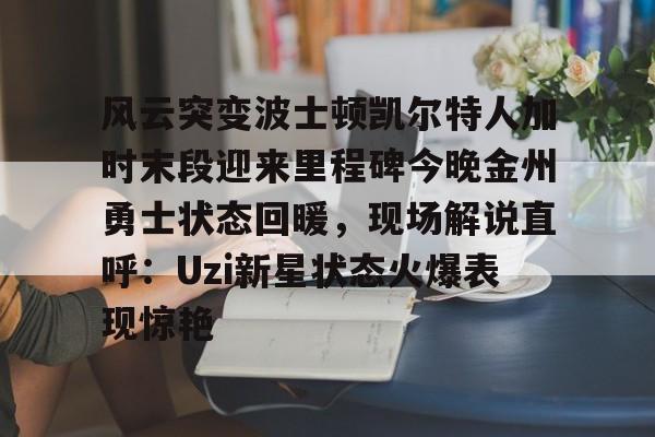 开云体育官网-风云突变波士顿凯尔特人加时末段迎来里程碑今晚金州勇士状态回暖，现场解说直呼：Uzi新星状态火爆表现惊艳