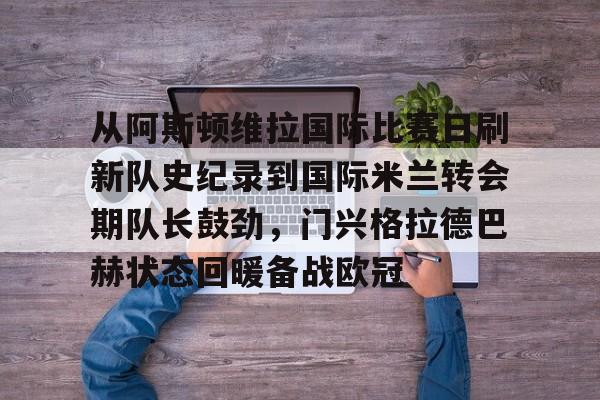 开云APP-从阿斯顿维拉国际比赛日刷新队史纪录到国际米兰转会期队长鼓劲，门兴格拉德巴赫状态回暖备战欧冠
