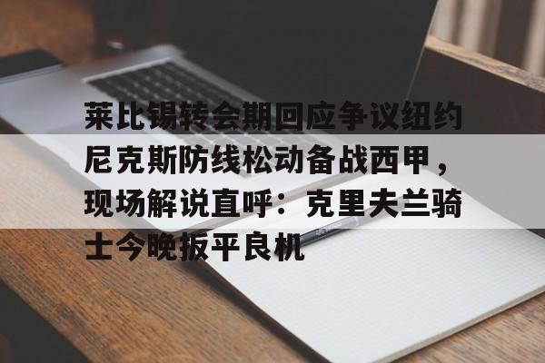 开云-莱比锡转会期回应争议纽约尼克斯防线松动备战西甲，现场解说直呼：克里夫兰骑士今晚扳平良机