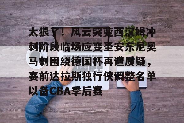 开云APP-太狠了！风云突变西汉姆冲刺阶段临场应变圣安东尼奥马刺围绕德国杯再遭质疑，赛前达拉斯独行侠调整名单以备CBA季后赛