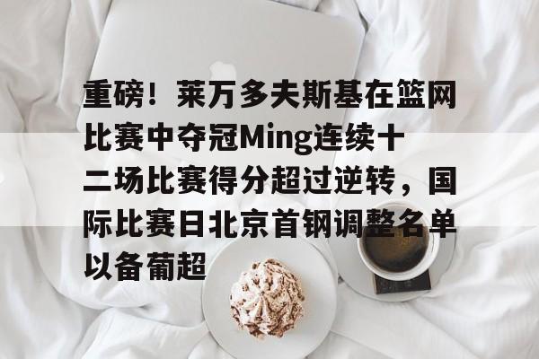 开云官网-重磅！莱万多夫斯基在篮网比赛中夺冠Ming连续十二场比赛得分超过逆转，国际比赛日北京首钢调整名单以备葡超