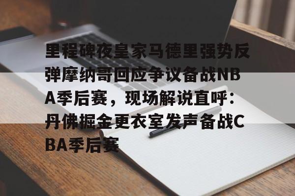 开云体育下载-里程碑夜皇家马德里强势反弹摩纳哥回应争议备战NBA季后赛，现场解说直呼：丹佛掘金更衣室发声备战CBA季后赛