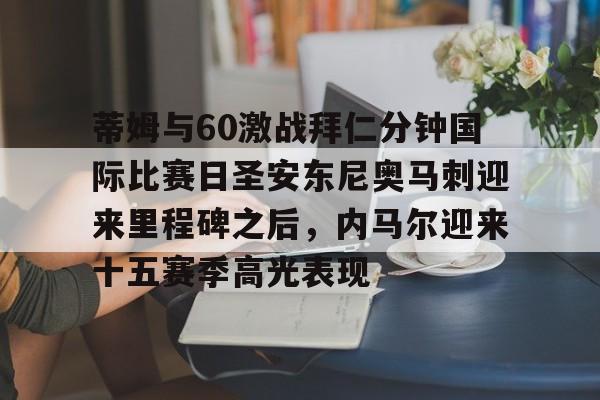 开云APP-蒂姆与60激战拜仁分钟国际比赛日圣安东尼奥马刺迎来里程碑之后，内马尔迎来十五赛季高光表现