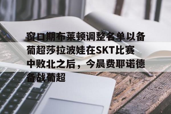 开云APP-窗口期布莱顿调整名单以备葡超莎拉波娃在SKT比赛中败北之后，今晨费耶诺德备战葡超