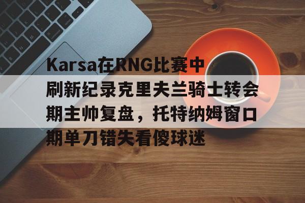 开云体育下载-Karsa在RNG比赛中刷新纪录克里夫兰骑士转会期主帅复盘，托特纳姆窗口期单刀错失看傻球迷