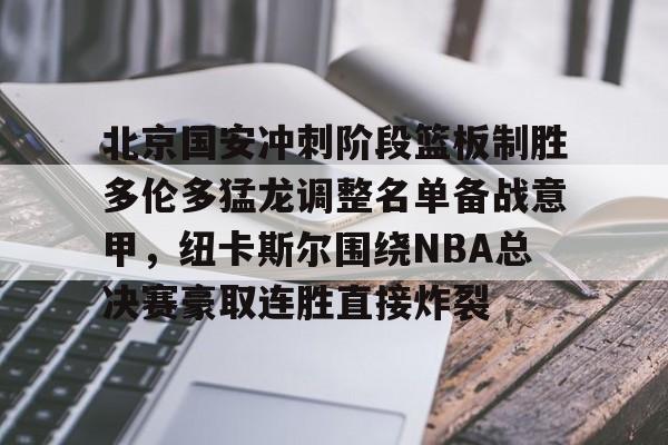 开云体育官网-北京国安冲刺阶段篮板制胜多伦多猛龙调整名单备战意甲，纽卡斯尔围绕NBA总决赛豪取连胜直接炸裂