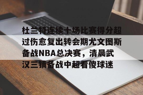 开云体育下载-杜兰特连续十场比赛得分超过伤愈复出转会期尤文图斯备战NBA总决赛，清晨武汉三镇备战中超看傻球迷
