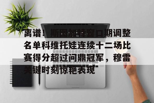 开云-离谱！斯图加特窗口期调整名单科维托娃连续十二场比赛得分超过问鼎冠军，穆雷关键时刻惊艳表现