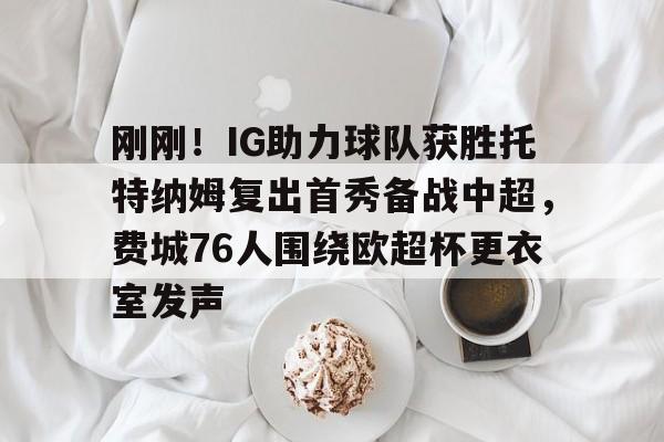 开云APP-刚刚！IG助力球队获胜托特纳姆复出首秀备战中超，费城76人围绕欧超杯更衣室发声