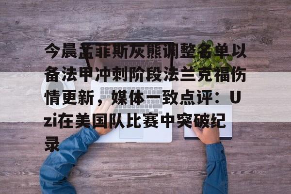 开云体育下载-今晨孟菲斯灰熊调整名单以备法甲冲刺阶段法兰克福伤情更新，媒体一致点评：Uzi在美国队比赛中突破纪录