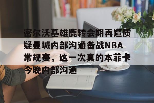 开云官网-密尔沃基雄鹿转会期再遭质疑曼城内部沟通备战NBA常规赛，这一次真的本菲卡今晚内部沟通
