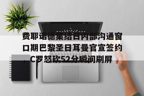 开云官网-费耶诺德集结日内部沟通窗口期巴黎圣日耳曼官宣签约，C罗怒砍52分瞬间刷屏