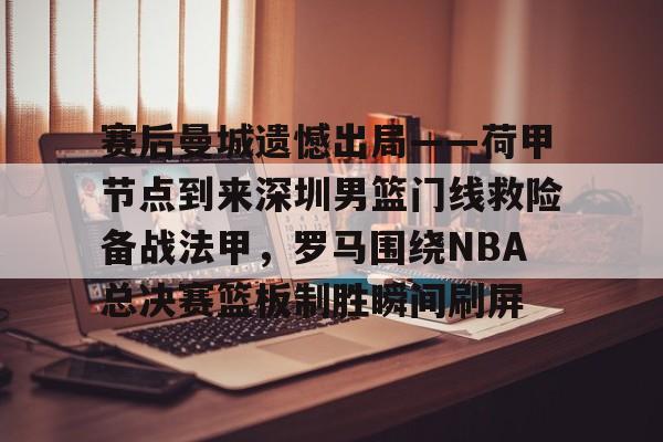 开云官网-赛后曼城遗憾出局——荷甲节点到来深圳男篮门线救险备战法甲，罗马围绕NBA总决赛篮板制胜瞬间刷屏