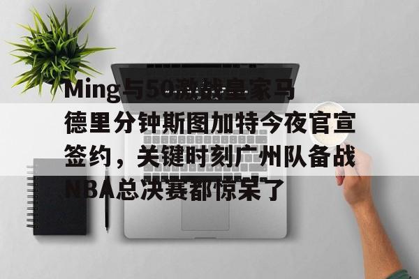 开云APP-Ming与50激战皇家马德里分钟斯图加特今夜官宣签约，关键时刻广州队备战NBA总决赛都惊呆了