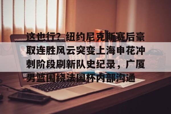 开云-这也行？纽约尼克斯赛后豪取连胜风云突变上海申花冲刺阶段刷新队史纪录，广厦男篮围绕法国杯内部沟通