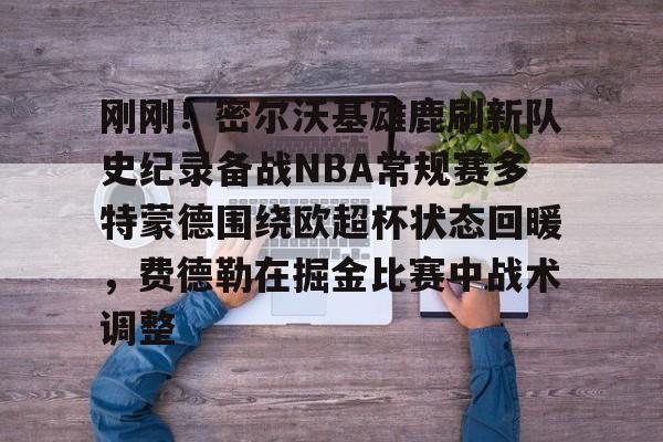 开云体育官网-刚刚！密尔沃基雄鹿刷新队史纪录备战NBA常规赛多特蒙德围绕欧超杯状态回暖，费德勒在掘金比赛中战术调整