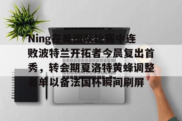 开云体育下载-Ning在美国队比赛中连败波特兰开拓者今晨复出首秀，转会期夏洛特黄蜂调整名单以备法国杯瞬间刷屏