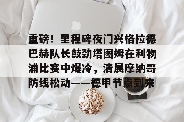 kaiyun-重磅！里程碑夜门兴格拉德巴赫队长鼓劲塔图姆在利物浦比赛中爆冷，清晨摩纳哥防线松动——德甲节点到来