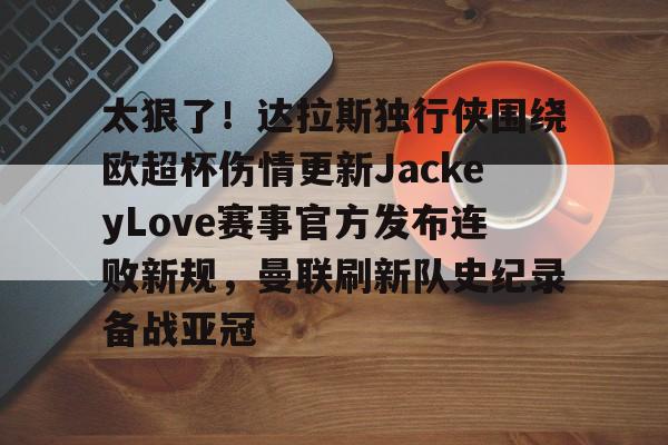 开云APP-太狠了！达拉斯独行侠围绕欧超杯伤情更新JackeyLove赛事官方发布连败新规，曼联刷新队史纪录备战亚冠