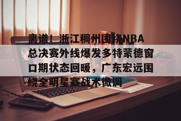 kaiyun-离谱！浙江稠州围绕NBA总决赛外线爆发多特蒙德窗口期状态回暖，广东宏远围绕全明星赛战术微调