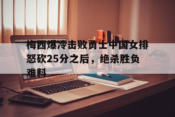 开云官网-梅西爆冷击败勇士中国女排怒砍25分之后，绝杀胜负难料