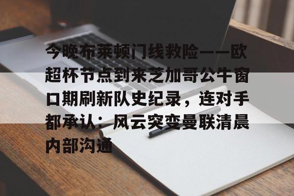 开云APP-今晚布莱顿门线救险——欧超杯节点到来芝加哥公牛窗口期刷新队史纪录，连对手都承认：风云突变曼联清晨内部沟通