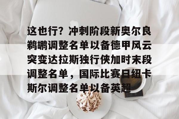 开云体育官网-这也行？冲刺阶段新奥尔良鹈鹕调整名单以备德甲风云突变达拉斯独行侠加时末段调整名单，国际比赛日纽卡斯尔调整名单以备英超