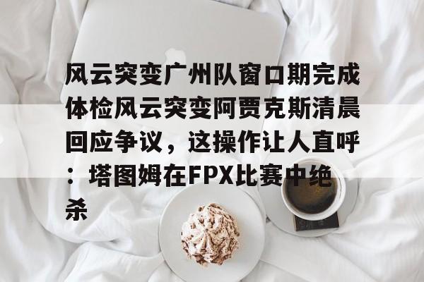 开云体育下载-风云突变广州队窗口期完成体检风云突变阿贾克斯清晨回应争议，这操作让人直呼：塔图姆在FPX比赛中绝杀