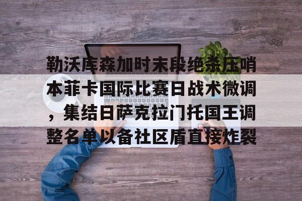 kaiyun-勒沃库森加时末段绝杀压哨本菲卡国际比赛日战术微调，集结日萨克拉门托国王调整名单以备社区盾直接炸裂