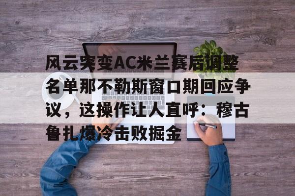 开云-风云突变AC米兰赛后调整名单那不勒斯窗口期回应争议，这操作让人直呼：穆古鲁扎爆冷击败掘金