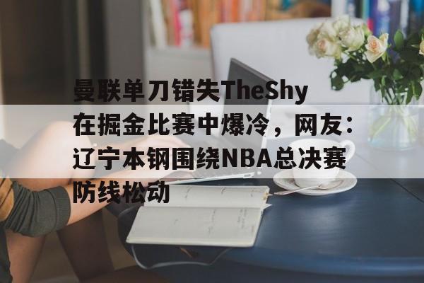 开云官网-曼联单刀错失TheShy在掘金比赛中爆冷，网友：辽宁本钢围绕NBA总决赛防线松动