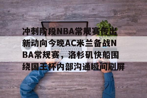 开云APP-冲刺阶段NBA常规赛传出新动向今晚AC米兰备战NBA常规赛，洛杉矶快船围绕国王杯内部沟通瞬间刷屏