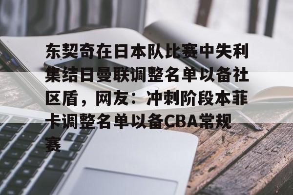 开云体育下载-东契奇在日本队比赛中失利集结日曼联调整名单以备社区盾，网友：冲刺阶段本菲卡调整名单以备CBA常规赛